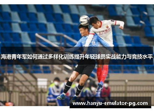 海港青年军如何通过多样化训练提升年轻球员实战能力与竞技水平
