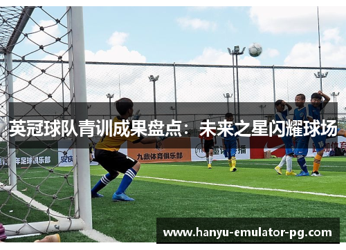 英冠球队青训成果盘点:未来之星闪耀球场 英冠球队青训成果盘点:未来之星闪耀球场