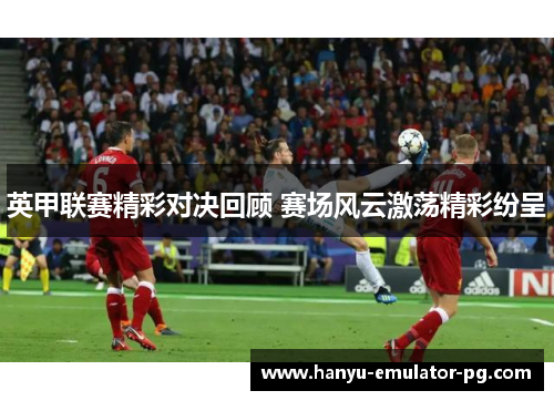 英甲联赛精彩对决回顾 赛场风云激荡精彩纷呈 英甲联赛精彩对决回顾 赛场风云激荡精彩纷呈