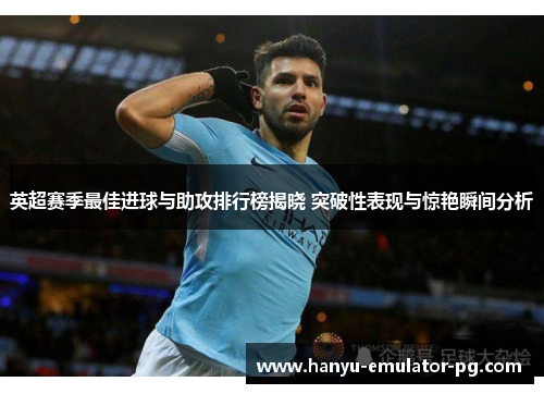 英超赛季最佳进球与助攻排行榜揭晓 突破性表现与惊艳瞬间分析 英超赛季最佳进球与助攻排行榜揭晓 突破性表现与惊艳瞬间分析
