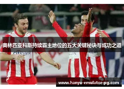 奥林匹亚科斯持续霸主地位的五大关键秘诀与成功之道