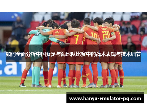 如何全面分析中国女足与海地队比赛中的战术表现与技术细节 如何全面分析中国女足与海地队比赛中的战术表现与技术细节