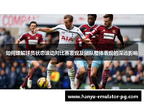 如何理解球员状态波动对比赛表现及团队整体表现的深远影响