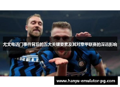 尤文电话门事件背后的五大关键要素及其对意甲联赛的深远影响