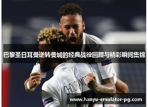 巴黎圣日耳曼逆转曼城的经典战役回顾与精彩瞬间集锦