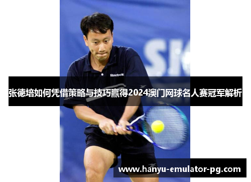 张德培如何凭借策略与技巧赢得2024澳门网球名人赛冠军解析
