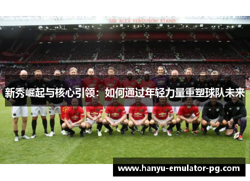 新秀崛起与核心引领：如何通过年轻力量重塑球队未来