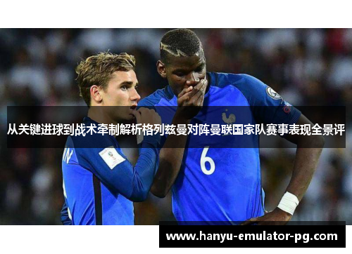 从关键进球到战术牵制解析格列兹曼对阵曼联国家队赛事表现全景评