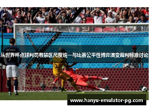 从世界杯点球判罚看禁区尺度统一与比赛公平性博弈演变裁判标准讨论