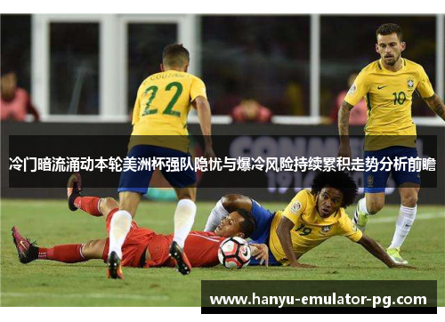 冷门暗流涌动本轮美洲杯强队隐忧与爆冷风险持续累积走势分析前瞻