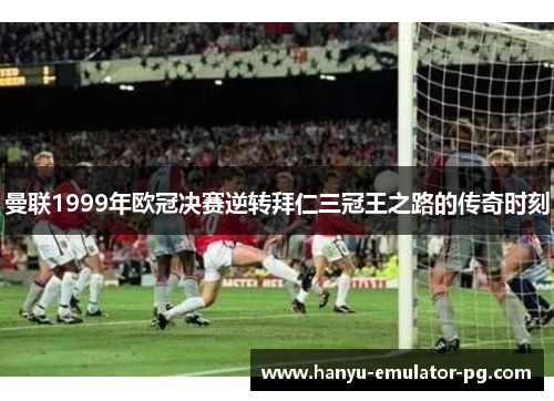 曼联1999年欧冠决赛逆转拜仁三冠王之路的传奇时刻