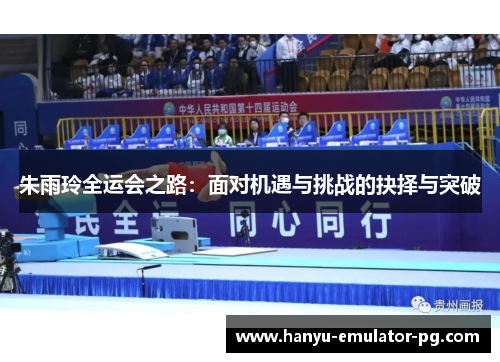 朱雨玲全运会之路：面对机遇与挑战的抉择与突破