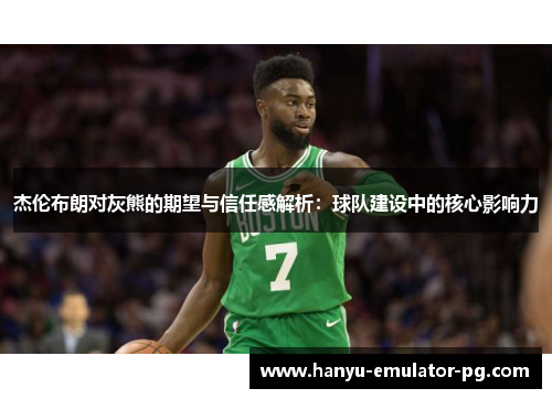 杰伦布朗对灰熊的期望与信任感解析:球队建设中的核心影响力 杰伦布朗对灰熊的期望与信任感解析:球队建设中的核心影响力