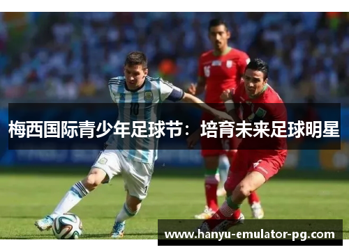 梅西国际青少年足球节:培育未来足球明星 梅西国际青少年足球节:培育未来足球明星