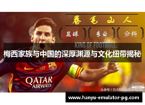 梅西家族与中国的深厚渊源与文化纽带揭秘 梅西家族与中国的深厚渊源与文化纽带揭秘