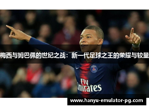 梅西与姆巴佩的世纪之战:新一代足球之王的荣耀与较量 梅西与姆巴佩的世纪之战:新一代足球之王的荣耀与较量