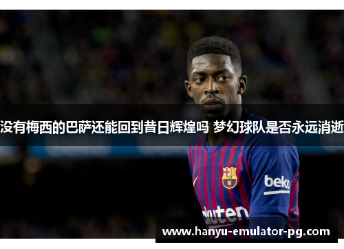 没有梅西的巴萨还能回到昔日辉煌吗 梦幻球队是否永远消逝