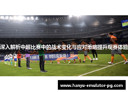 深入解析中超比赛中的战术变化与应对策略提升观赛体验