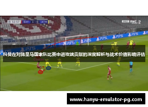 科曼在对阵皇马国家队比赛中进攻端贡献的深度解析与战术价值影响评估