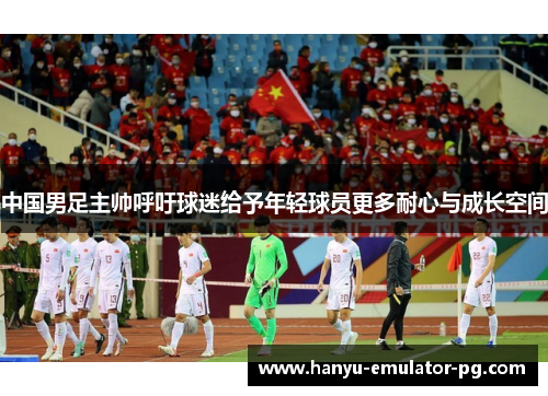 中国男足主帅呼吁球迷给予年轻球员更多耐心与成长空间