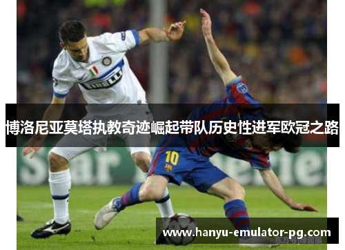 博洛尼亚莫塔执教奇迹崛起带队历史性进军欧冠之路 博洛尼亚莫塔执教奇迹崛起带队历史性进军欧冠之路