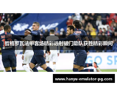 哲格罗瓦法甲客场精彩远射破门助队获胜精彩瞬间 哲格罗瓦法甲客场精彩远射破门助队获胜精彩瞬间