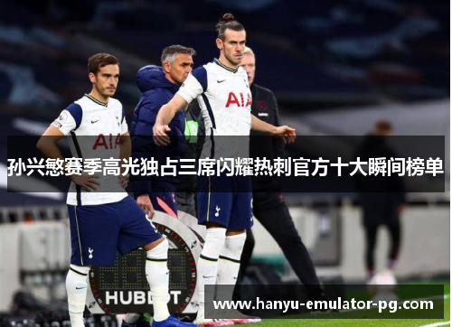 孙兴慜赛季高光独占三席闪耀热刺官方十大瞬间榜单 孙兴慜赛季高光独占三席闪耀热刺官方十大瞬间榜单