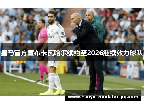 皇马官方宣布卡瓦哈尔续约至2026继续效力球队 皇马官方宣布卡瓦哈尔续约至2026继续效力球队