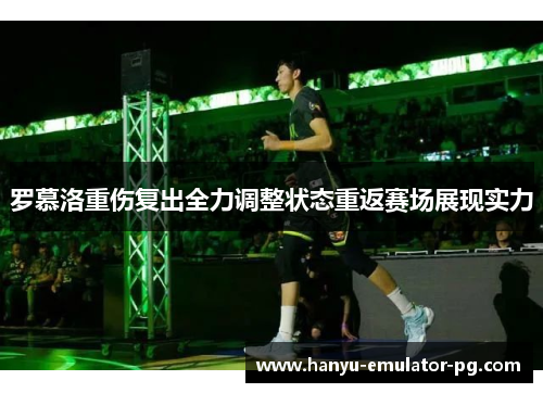 罗慕洛重伤复出全力调整状态重返赛场展现实力 罗慕洛重伤复出全力调整状态重返赛场展现实力