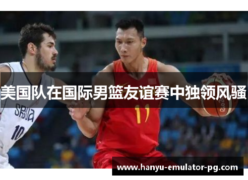 美国队在国际男篮友谊赛中独领风骚 美国队在国际男篮友谊赛中独领风骚