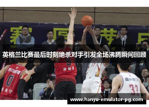 英格兰比赛最后时刻绝杀对手引发全场沸腾瞬间回顾