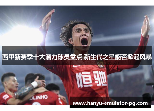 西甲新赛季十大潜力球员盘点 新生代之星能否掀起风暴