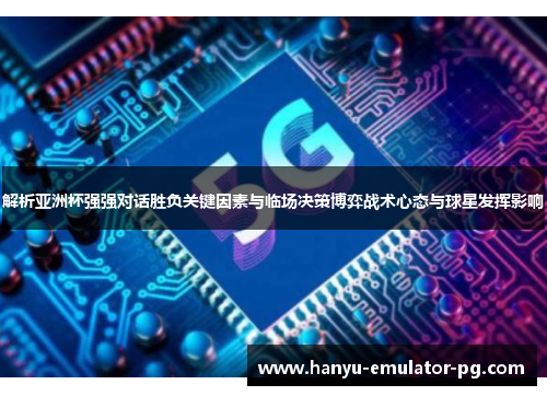 解析亚洲杯强强对话胜负关键因素与临场决策博弈战术心态与球星发挥影响
