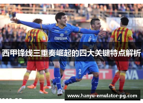 西甲锋线三重奏崛起的四大关键特点解析