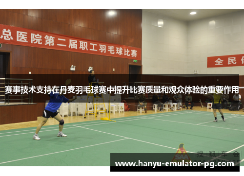赛事技术支持在丹麦羽毛球赛中提升比赛质量和观众体验的重要作用