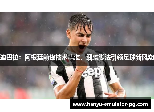 迪巴拉：阿根廷前锋技术精湛，细腻脚法引领足球新风潮