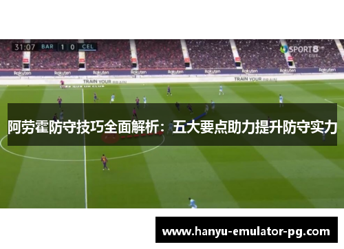 阿劳霍防守技巧全面解析：五大要点助力提升防守实力