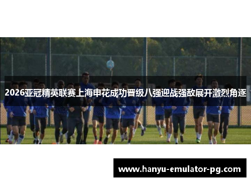 2026亚冠精英联赛上海申花成功晋级八强迎战强敌展开激烈角逐