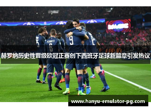 赫罗纳历史性晋级欧冠正赛创下西班牙足球新篇章引发热议 赫罗纳历史性晋级欧冠正赛创下西班牙足球新篇章引发热议