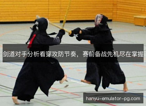 剑道对手分析看穿攻防节奏，赛前备战先机尽在掌握
