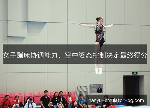 女子蹦床协调能力，空中姿态控制决定最终得分